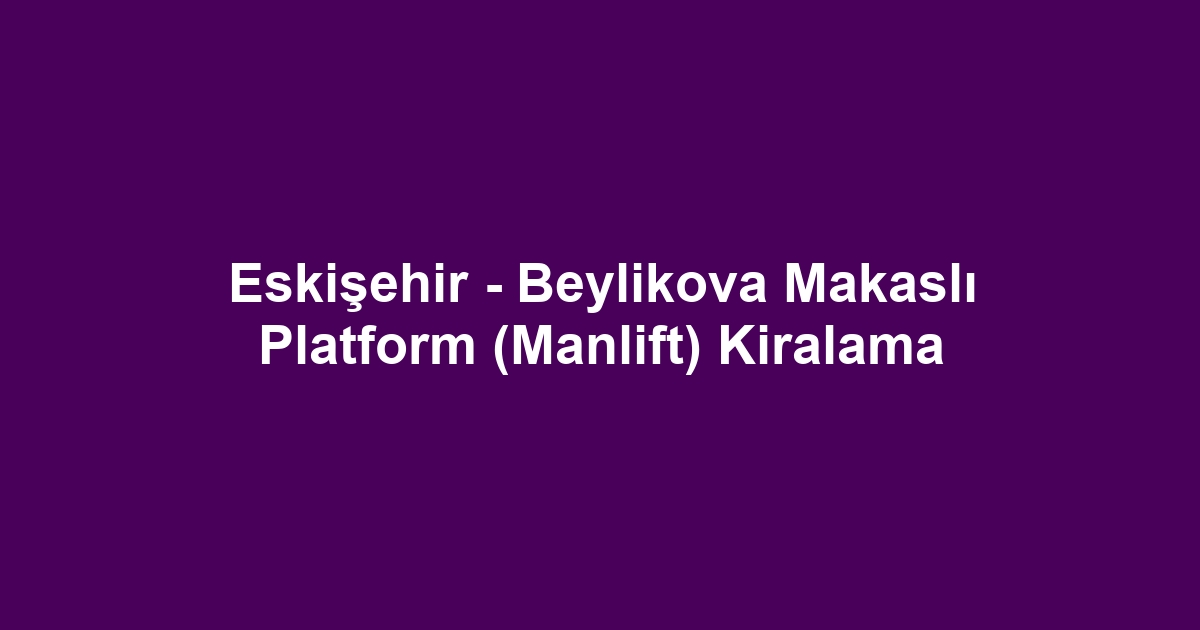 Eskişehir - Beylikova Makaslı Platform (Manlift) Kiralama