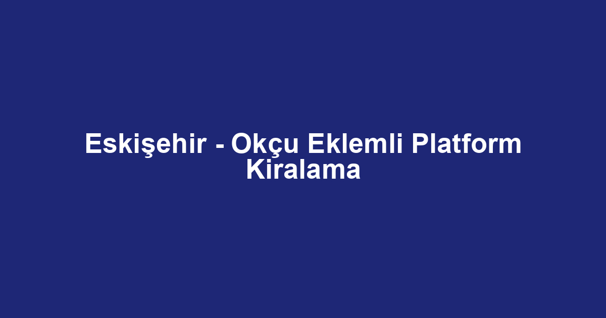Eskişehir - Okçu Eklemli Platform Kiralama
