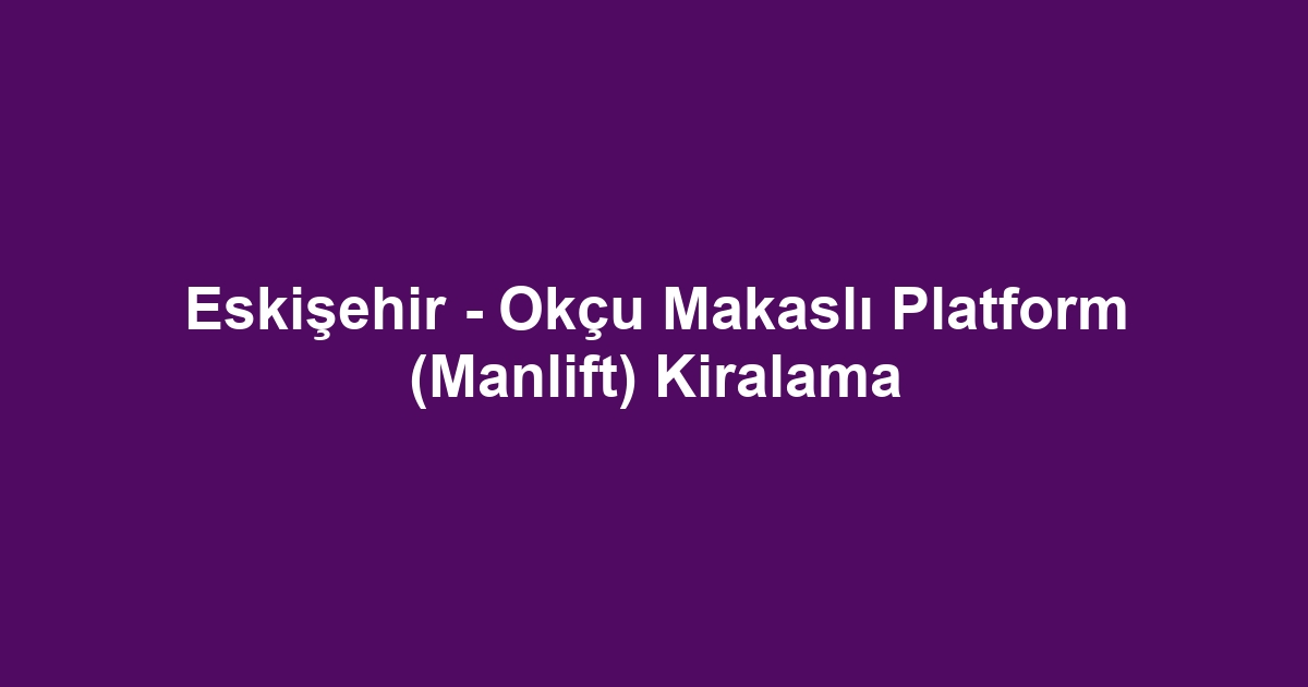 Eskişehir - Okçu Makaslı Platform (Manlift) Kiralama