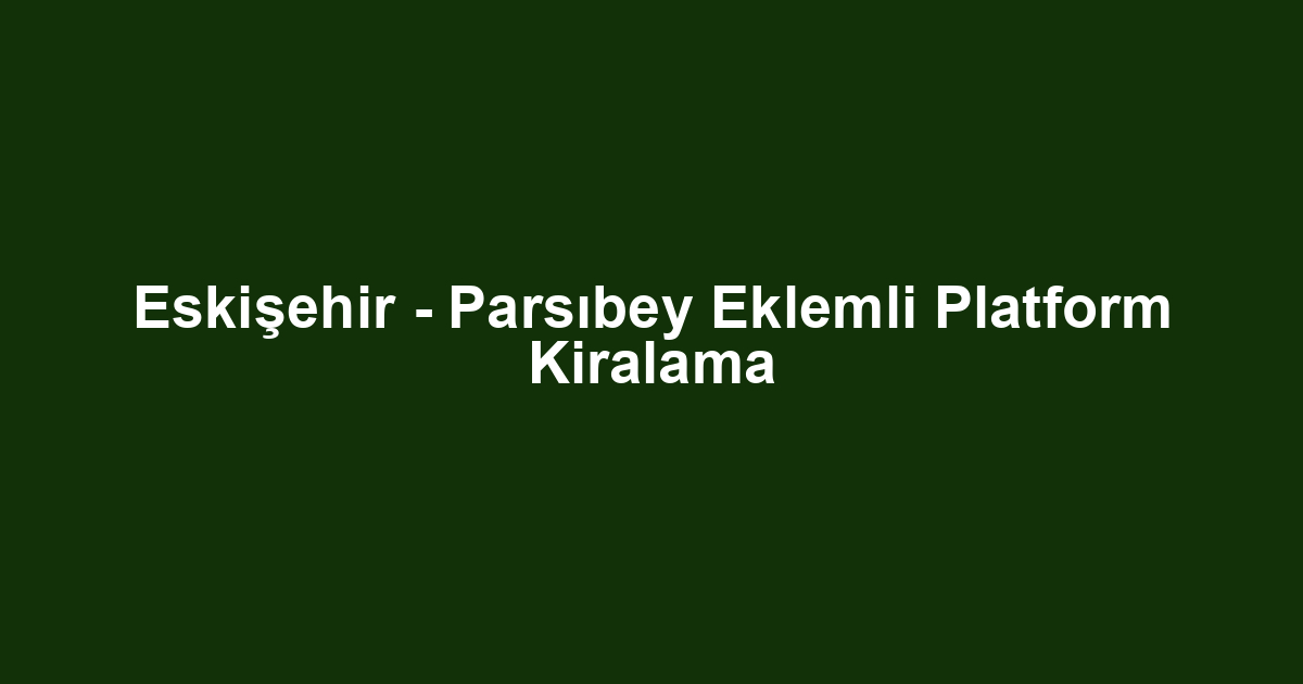 Eskişehir - Parsıbey Eklemli Platform Kiralama