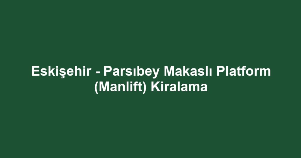Eskişehir - Parsıbey Makaslı Platform (Manlift) Kiralama