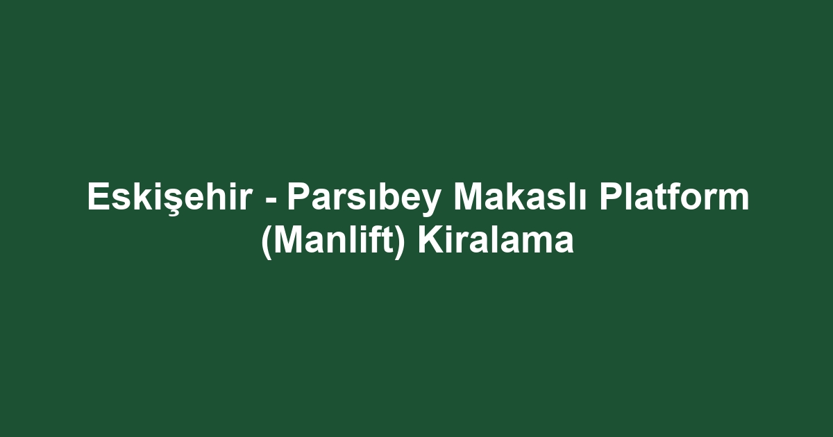 Eskişehir - Parsıbey Makaslı Platform (Manlift) Kiralama