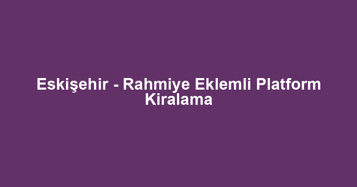 Eskişehir - Rahmiye Eklemli Platform Kiralama