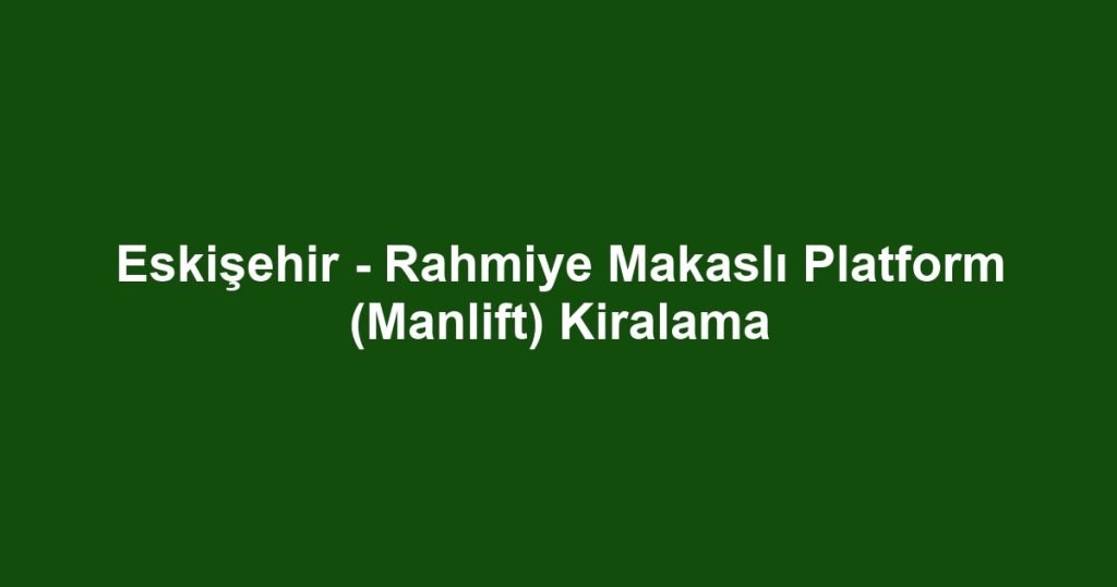 Eskişehir - Rahmiye Makaslı Platform (Manlift) Kiralama