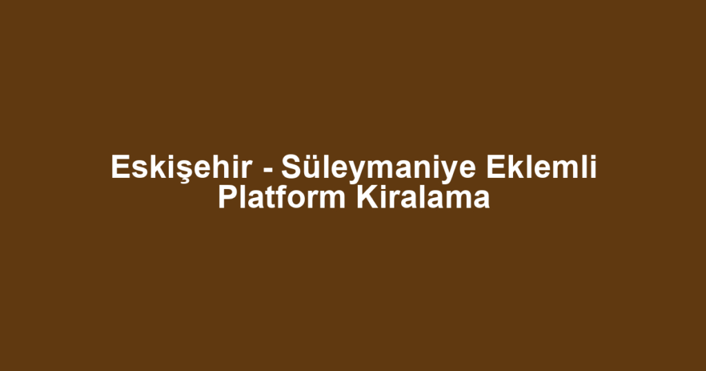 Eskişehir - Süleymaniye Eklemli Platform Kiralama
