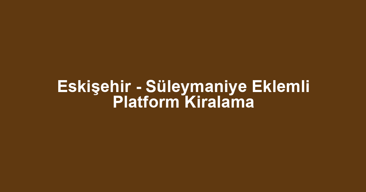 Eskişehir - Süleymaniye Eklemli Platform Kiralama