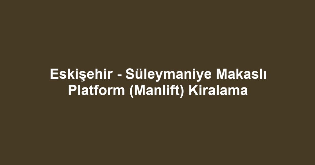 Eskişehir - Süleymaniye Makaslı Platform (Manlift) Kiralama