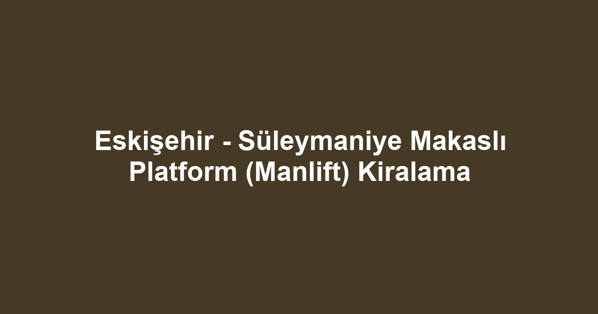 Eskişehir - Süleymaniye Makaslı Platform (Manlift) Kiralama