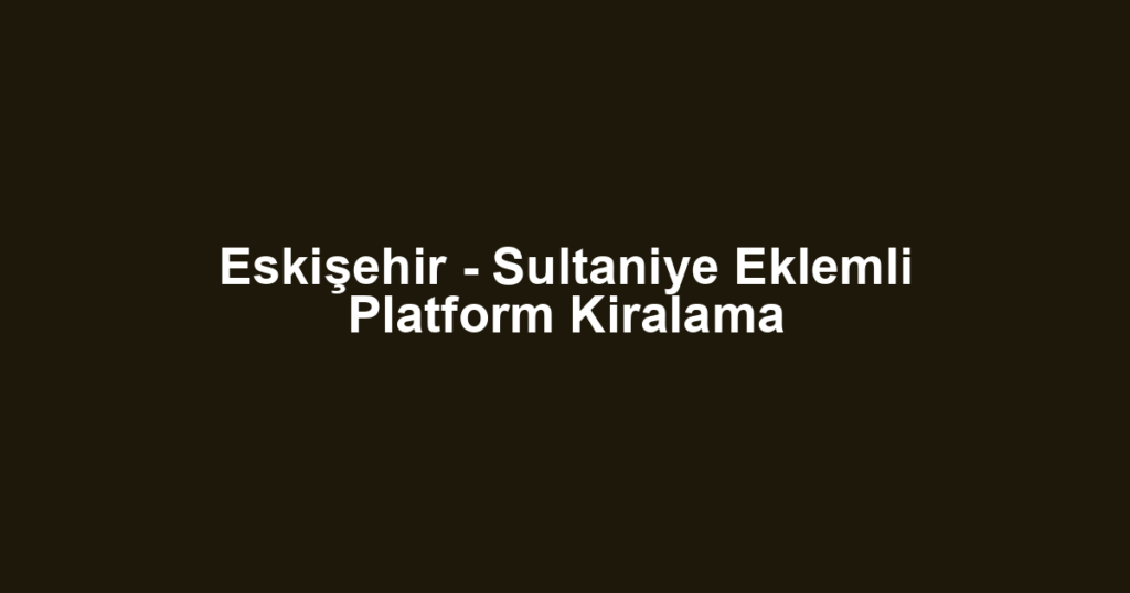 Eskişehir - Sultaniye Eklemli Platform Kiralama