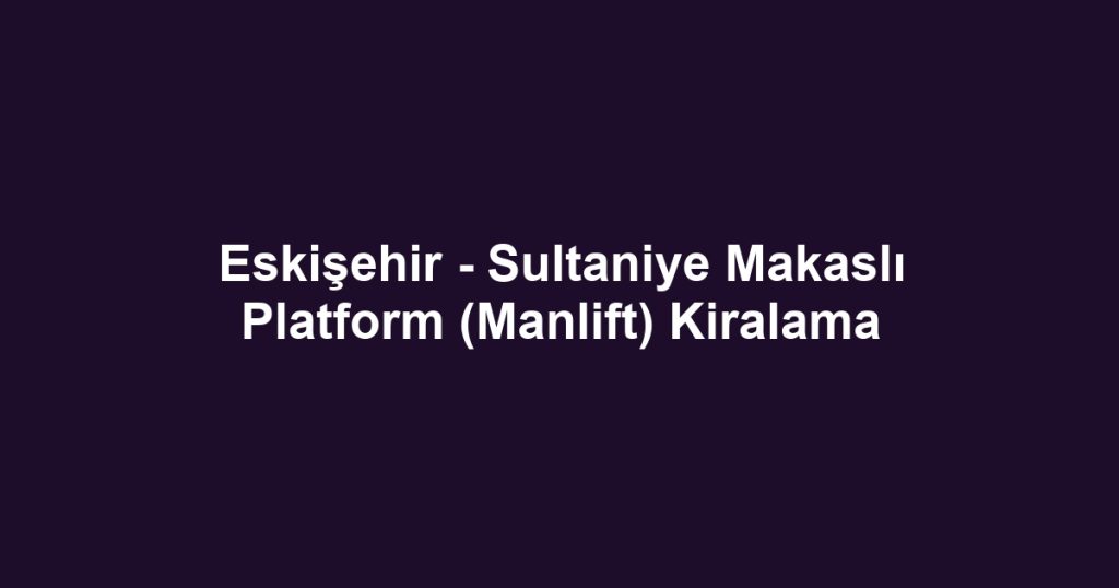 Eskişehir - Sultaniye Makaslı Platform (Manlift) Kiralama