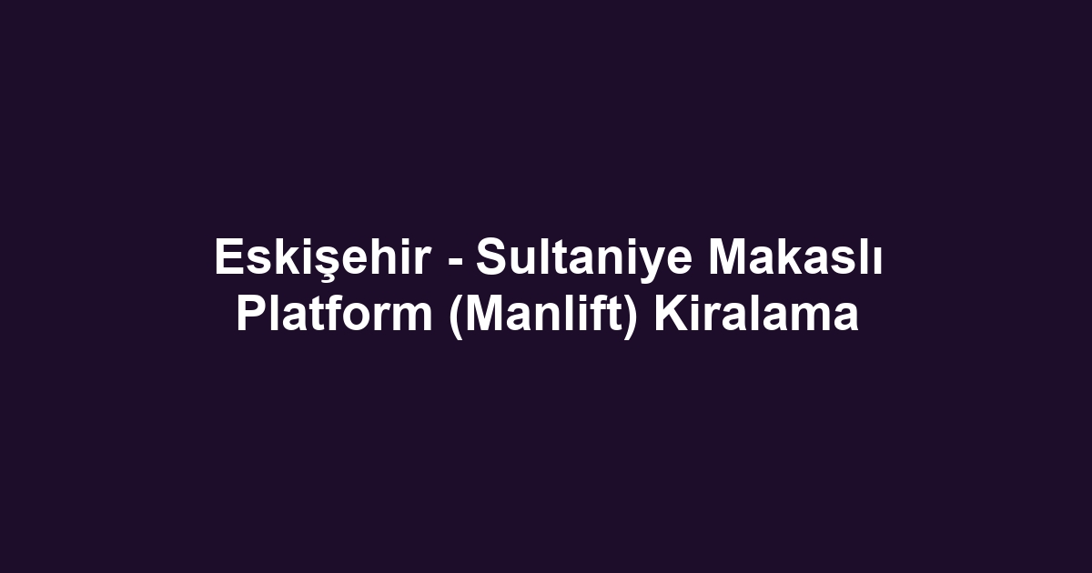 Eskişehir - Sultaniye Makaslı Platform (Manlift) Kiralama