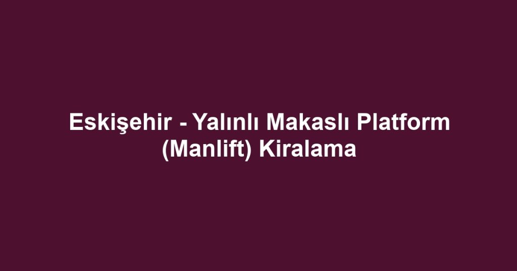 Eskişehir - Yalınlı Makaslı Platform (Manlift) Kiralama