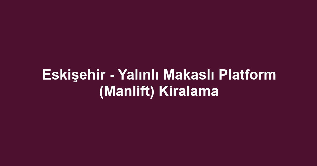 Eskişehir - Yalınlı Makaslı Platform (Manlift) Kiralama