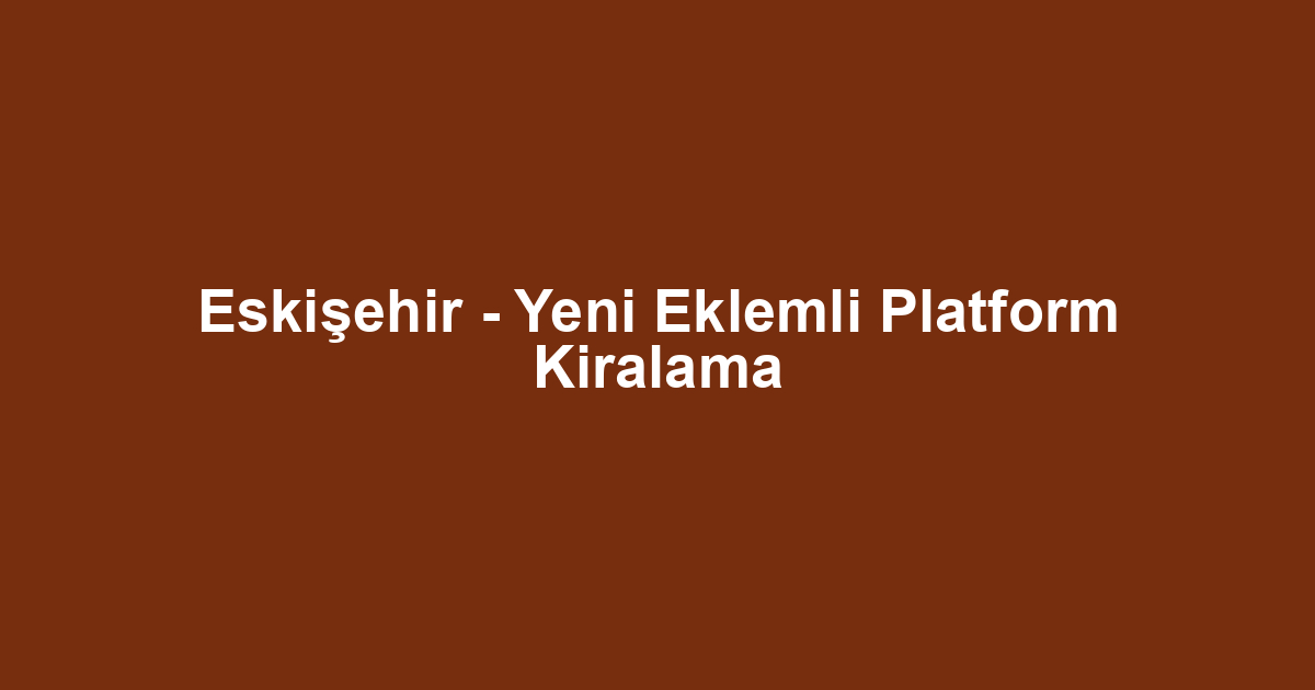 Eskişehir - Yeni Eklemli Platform Kiralama