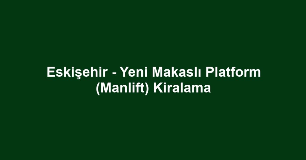 Eskişehir - Yeni Makaslı Platform (Manlift) Kiralama