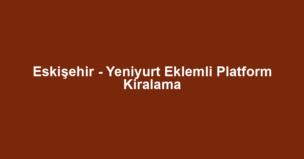 Eskişehir - Yeniyurt Eklemli Platform Kiralama