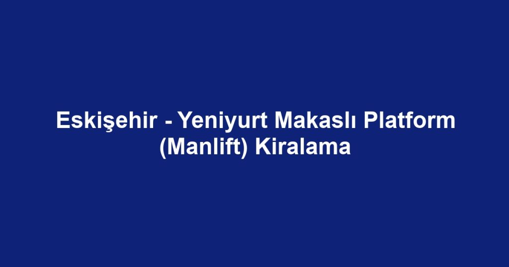 Eskişehir - Yeniyurt Makaslı Platform (Manlift) Kiralama