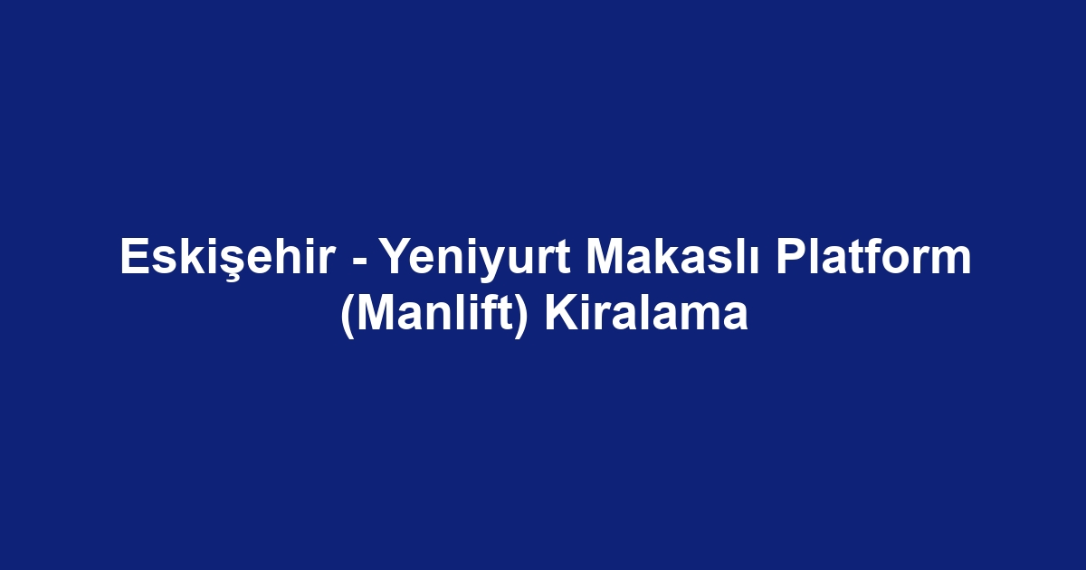 Eskişehir - Yeniyurt Makaslı Platform (Manlift) Kiralama