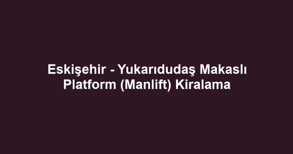 Eskişehir - Yukarıdudaş Makaslı Platform (Manlift) Kiralama