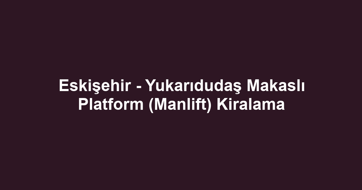 Eskişehir - Yukarıdudaş Makaslı Platform (Manlift) Kiralama