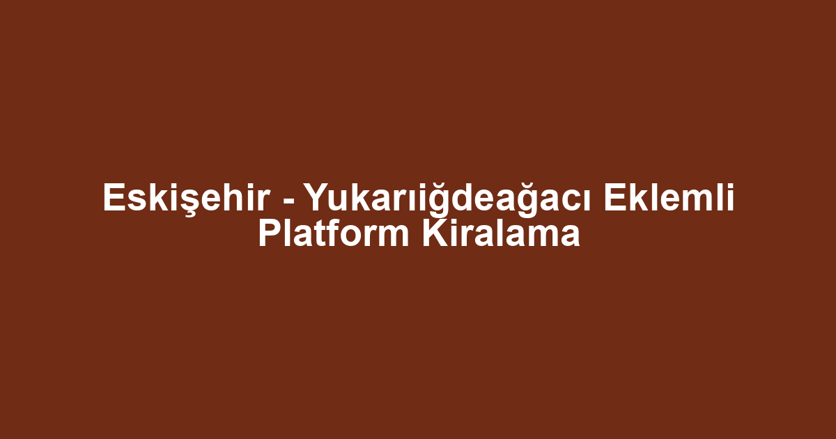Eskişehir - Yukarıiğdeağacı Eklemli Platform Kiralama