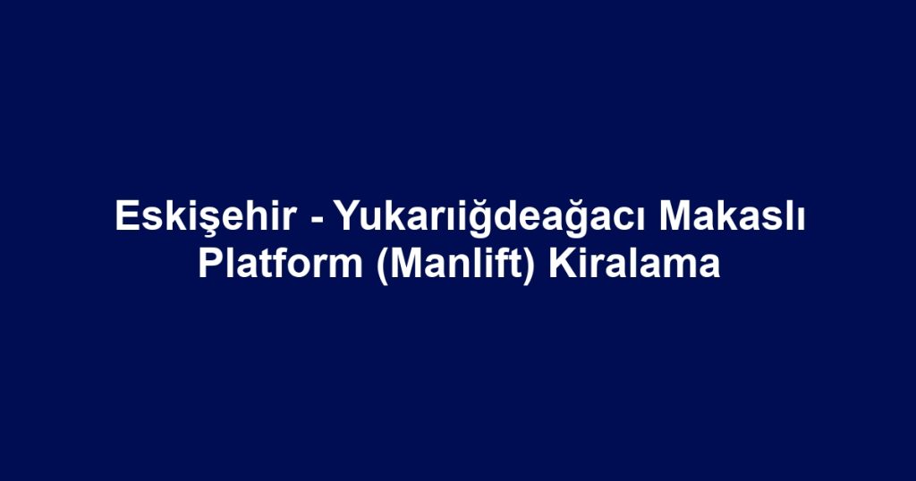 Eskişehir - Yukarıiğdeağacı Makaslı Platform (Manlift) Kiralama
