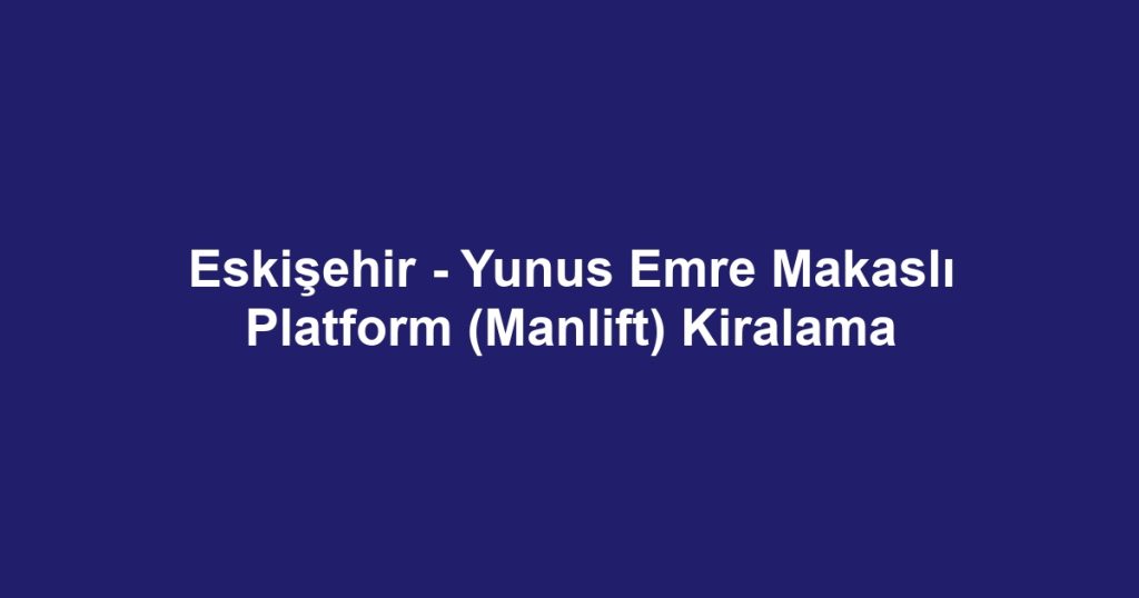 Eskişehir - Yunus Emre Makaslı Platform (Manlift) Kiralama