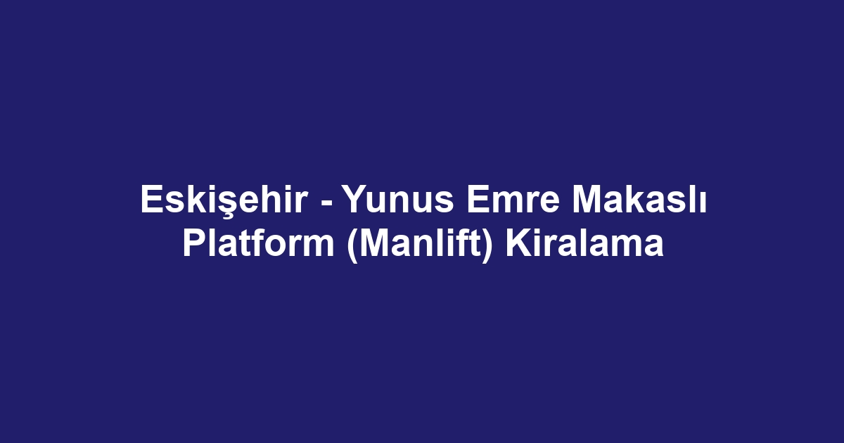 Eskişehir - Yunus Emre Makaslı Platform (Manlift) Kiralama