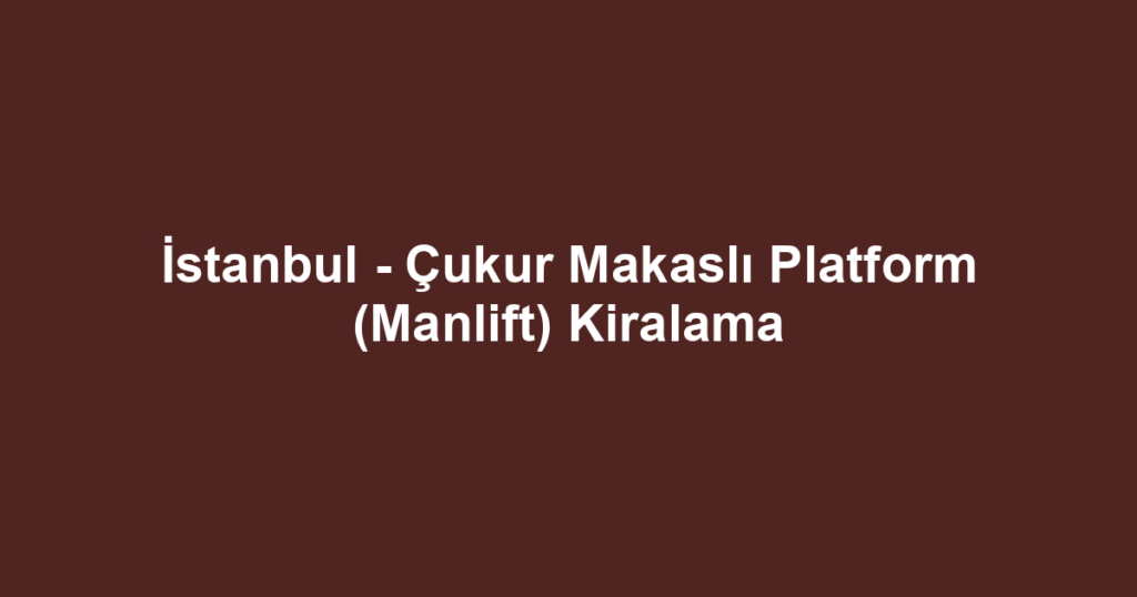 İstanbul - Çukur Makaslı Platform (Manlift) Kiralama