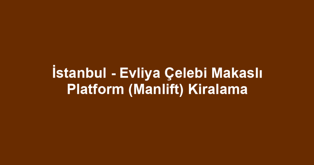 İstanbul - Evliya Çelebi Makaslı Platform (Manlift) Kiralama