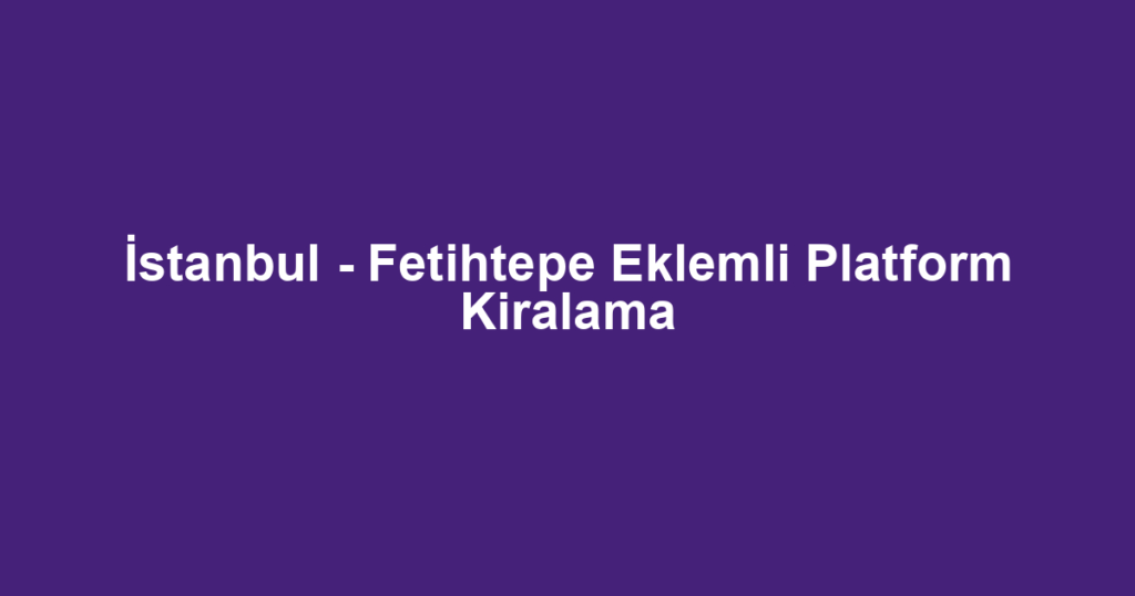 İstanbul - Fetihtepe Eklemli Platform Kiralama