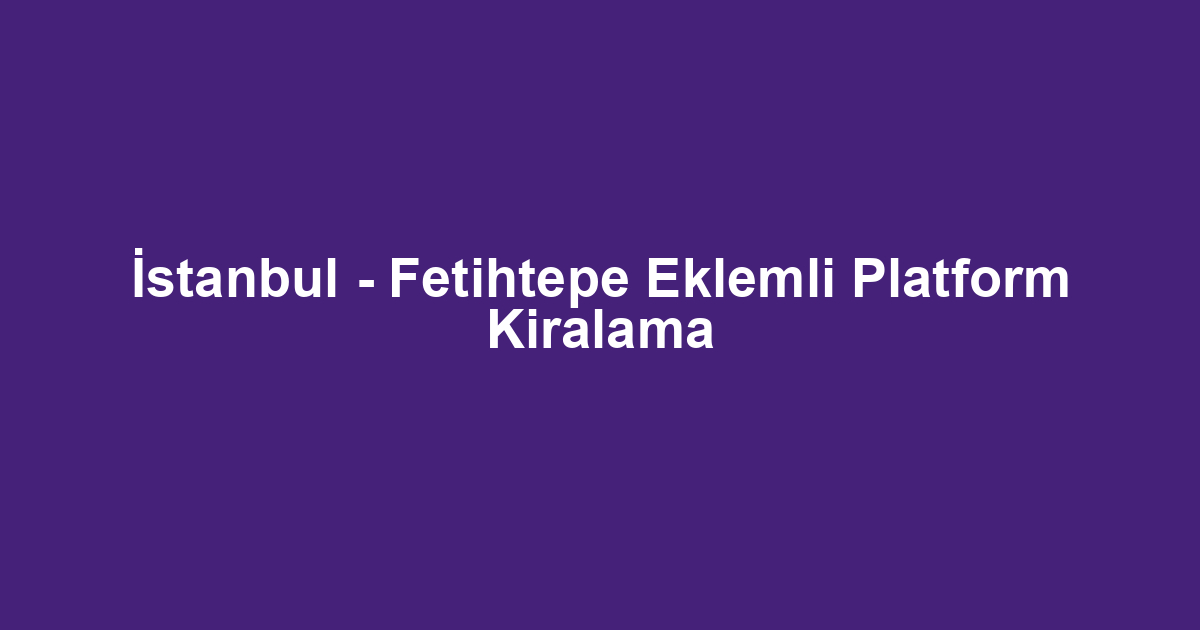İstanbul - Fetihtepe Eklemli Platform Kiralama