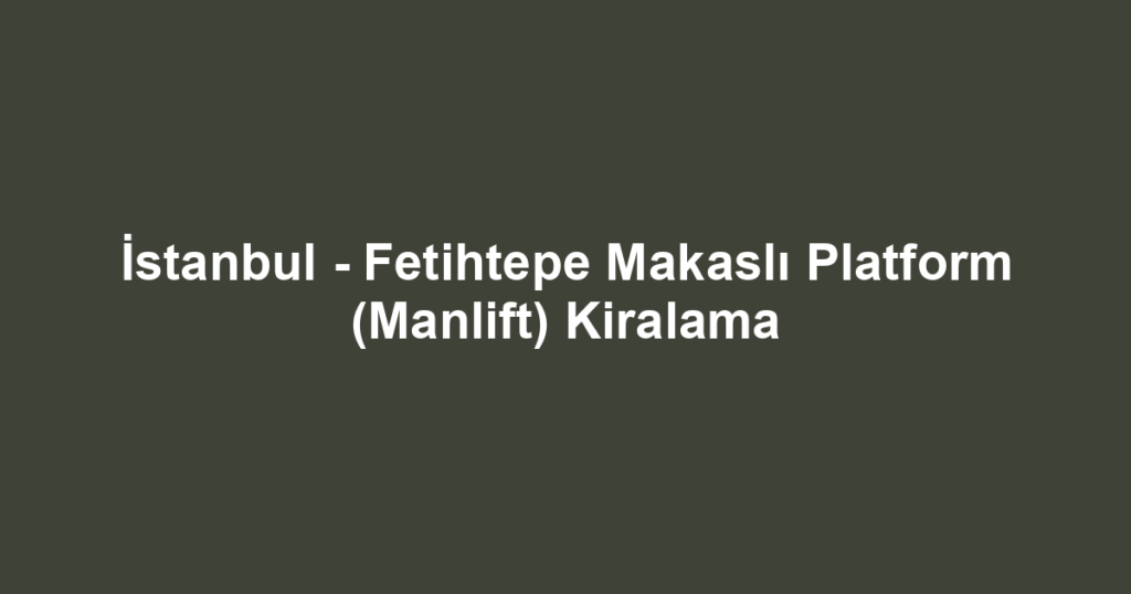 İstanbul - Fetihtepe Makaslı Platform (Manlift) Kiralama