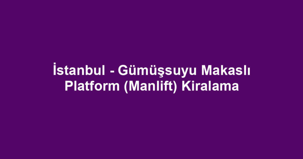 İstanbul - Gümüşsuyu Makaslı Platform (Manlift) Kiralama