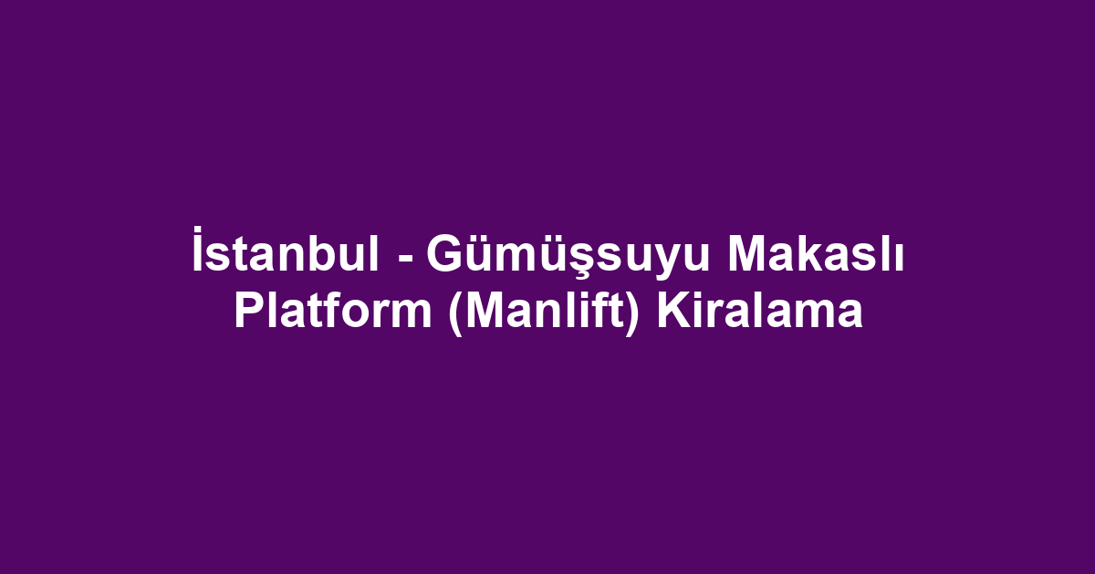 İstanbul - Gümüşsuyu Makaslı Platform (Manlift) Kiralama