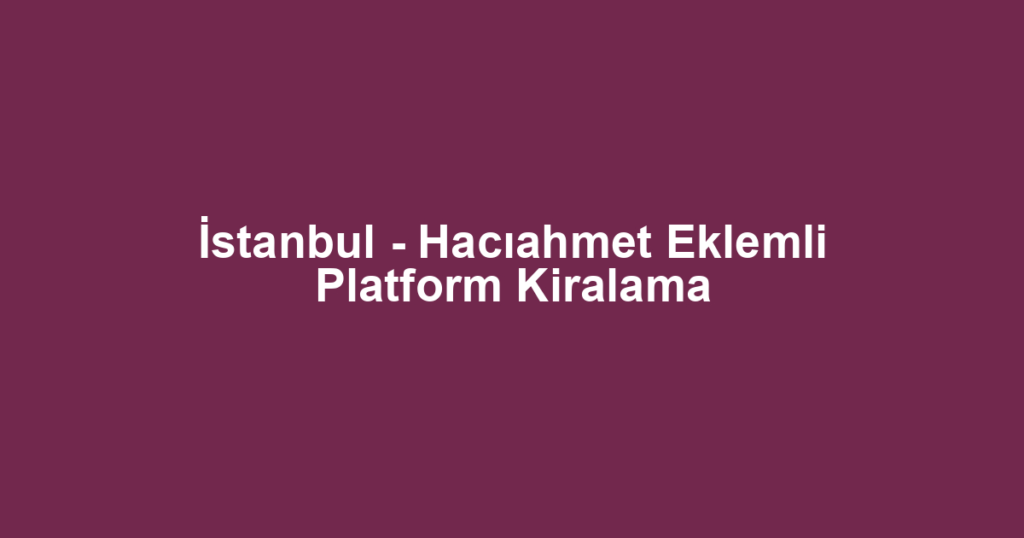 İstanbul - Hacıahmet Eklemli Platform Kiralama