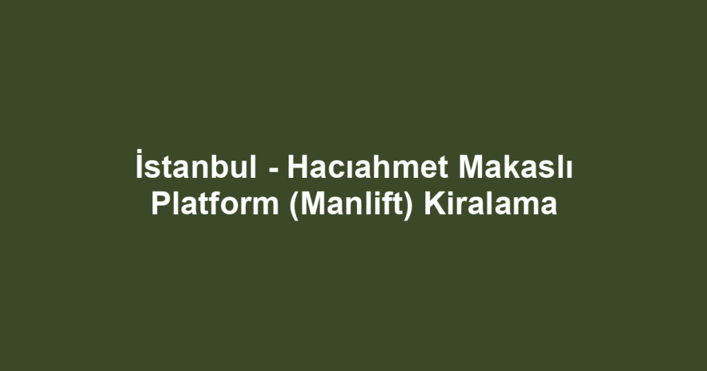İstanbul - Hacıahmet Makaslı Platform (Manlift) Kiralama