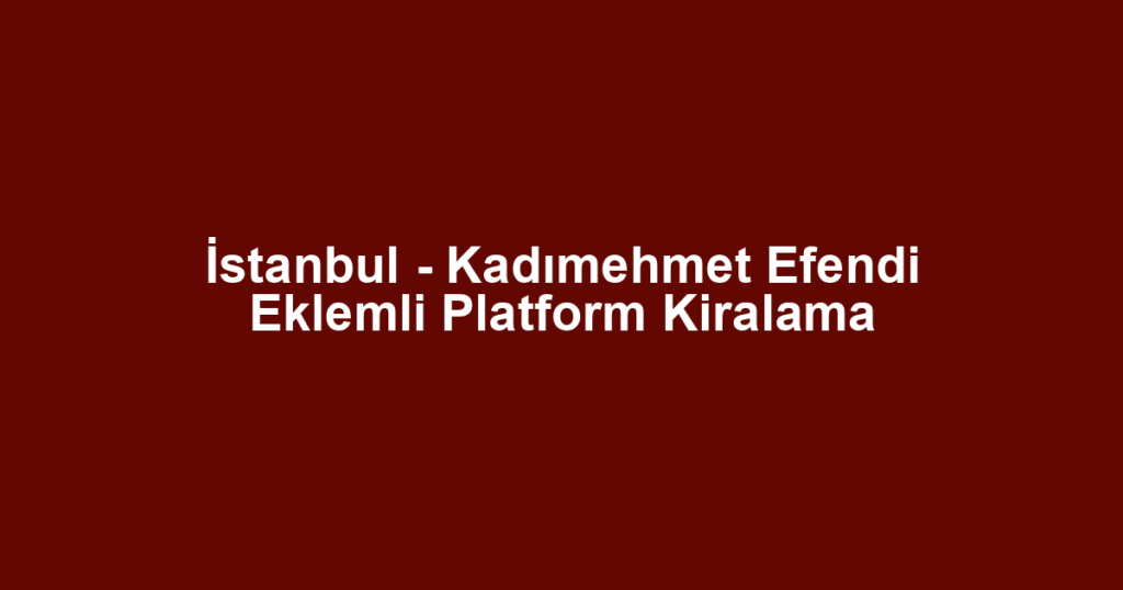 İstanbul - Kadımehmet Efendi Eklemli Platform Kiralama