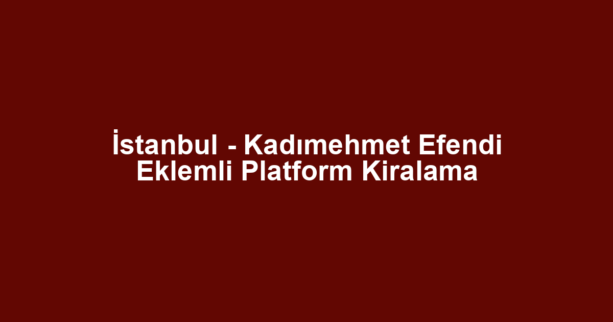 İstanbul - Kadımehmet Efendi Eklemli Platform Kiralama