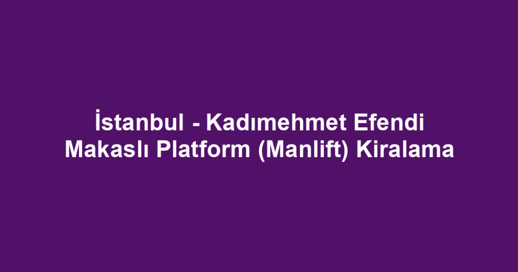 İstanbul - Kadımehmet Efendi Makaslı Platform (Manlift) Kiralama