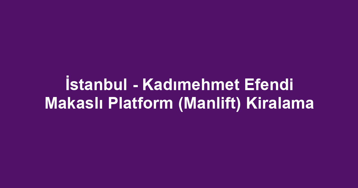 İstanbul - Kadımehmet Efendi Makaslı Platform (Manlift) Kiralama
