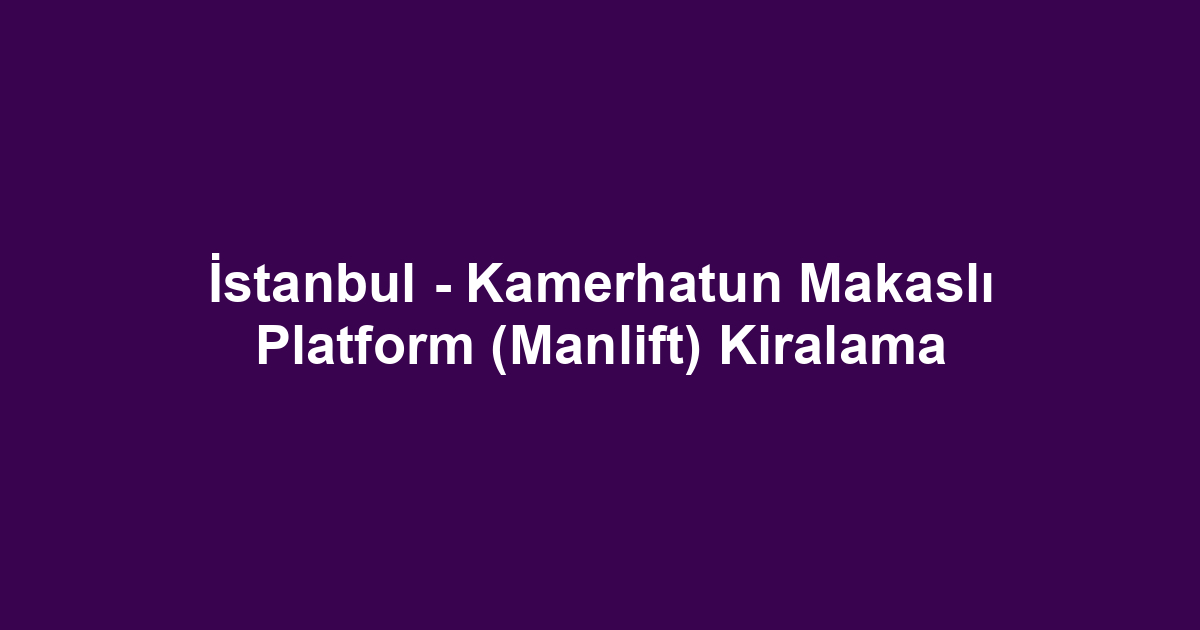 İstanbul - Kamerhatun Makaslı Platform (Manlift) Kiralama