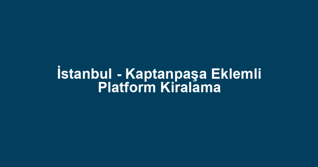 İstanbul - Kaptanpaşa Eklemli Platform Kiralama