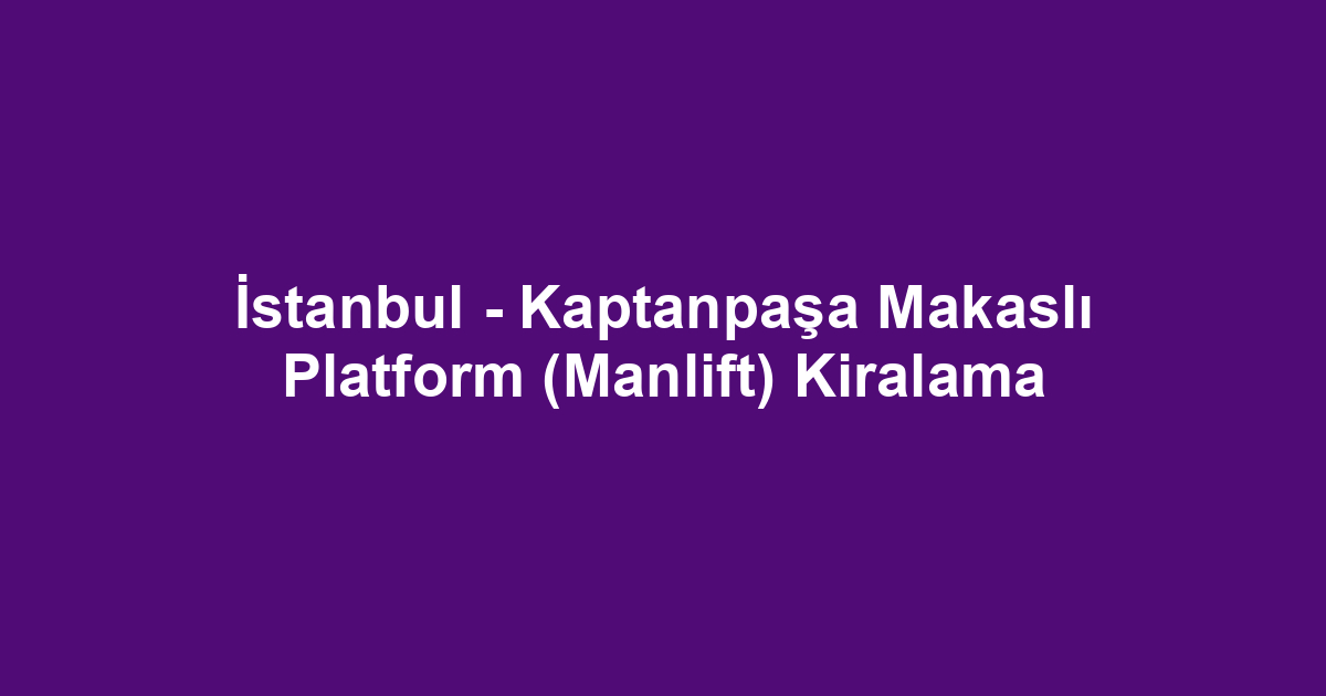 İstanbul - Kaptanpaşa Makaslı Platform (Manlift) Kiralama
