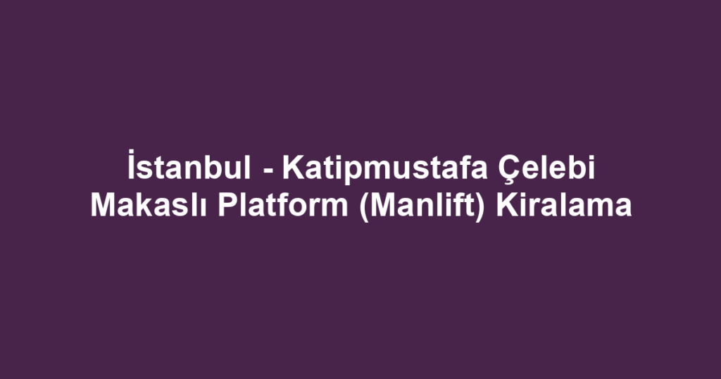 İstanbul - Katipmustafa Çelebi Makaslı Platform (Manlift) Kiralama