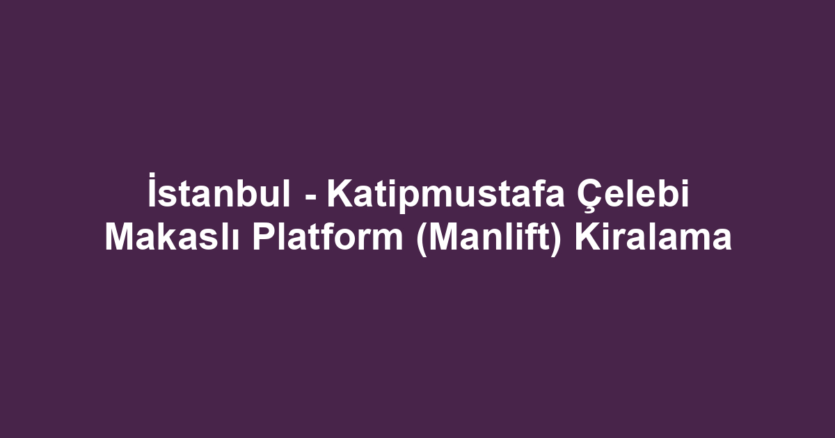 İstanbul - Katipmustafa Çelebi Makaslı Platform (Manlift) Kiralama