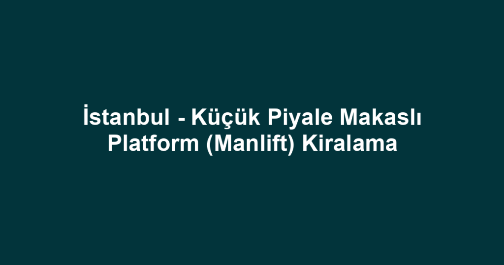 İstanbul - Küçük Piyale Makaslı Platform (Manlift) Kiralama