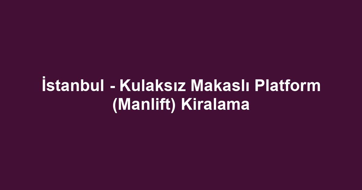 İstanbul - Kulaksız Makaslı Platform (Manlift) Kiralama