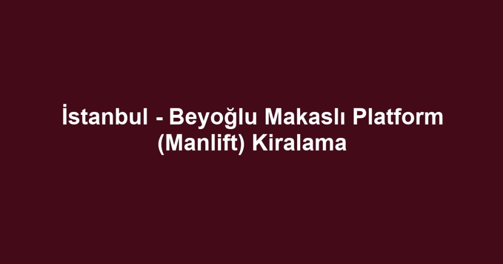 İstanbul - Beyoğlu Makaslı Platform (Manlift) Kiralama