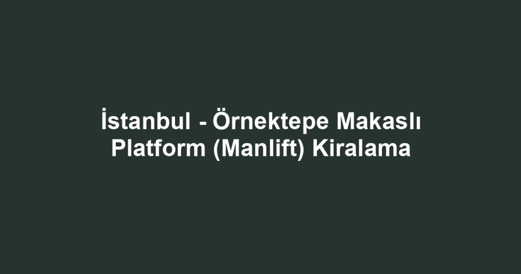 İstanbul - Örnektepe Makaslı Platform (Manlift) Kiralama